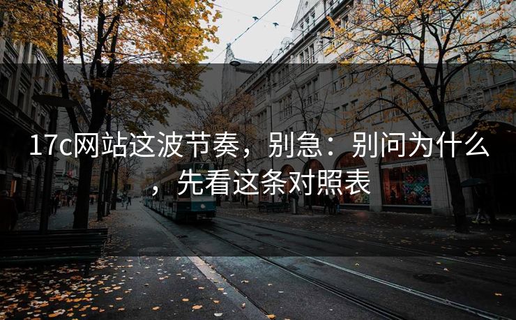 17c网站这波节奏，别急：别问为什么，先看这条对照表