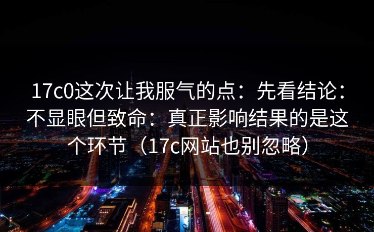 17c0这次让我服气的点：先看结论：不显眼但致命：真正影响结果的是这个环节（17c网站也别忽略）
