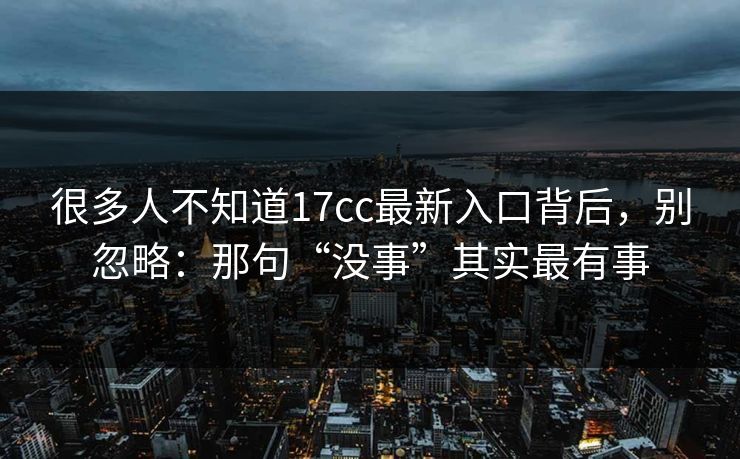 很多人不知道17cc最新入口背后，别忽略：那句“没事”其实最有事