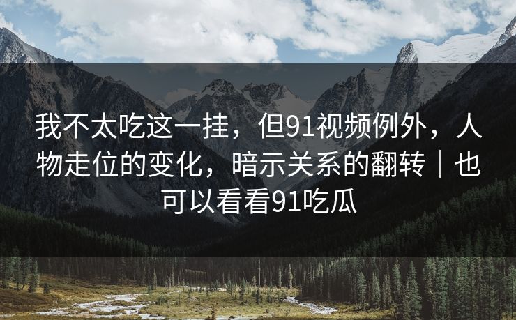 我不太吃这一挂，但91视频例外，人物走位的变化，暗示关系的翻转｜也可以看看91吃瓜