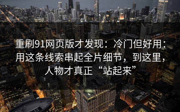 重刷91网页版才发现：冷门但好用：用这条线索串起全片细节，到这里，人物才真正“站起来”
