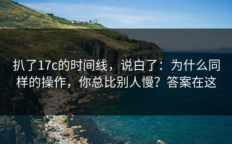 扒了17c的时间线，说白了：为什么同样的操作，你总比别人慢？答案在这