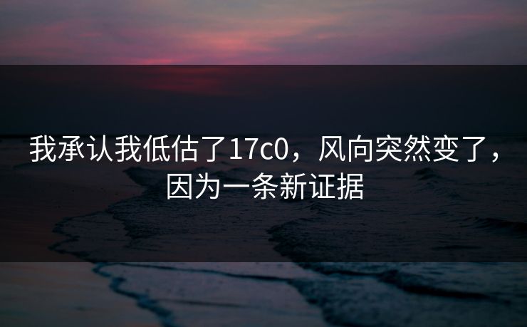 我承认我低估了17c0，风向突然变了，因为一条新证据