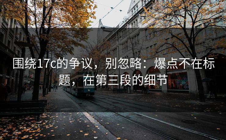 围绕17c的争议，别忽略：爆点不在标题，在第三段的细节