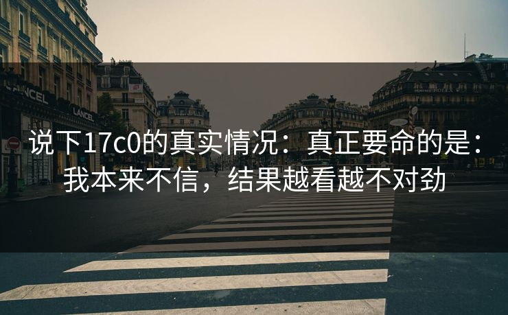 说下17c0的真实情况：真正要命的是：我本来不信，结果越看越不对劲
