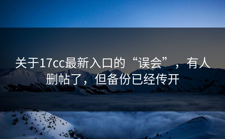 关于17cc最新入口的“误会”，有人删帖了，但备份已经传开