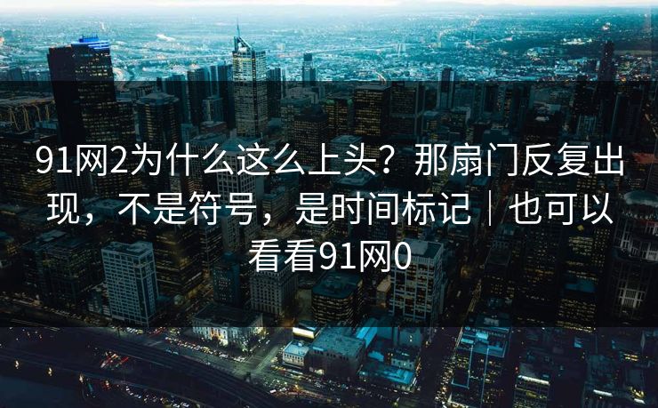 91网2为什么这么上头？那扇门反复出现，不是符号，是时间标记｜也可以看看91网0