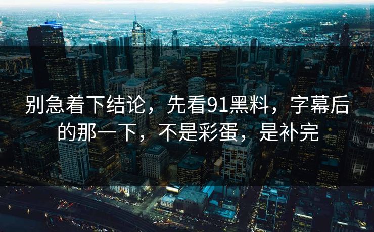 别急着下结论，先看91黑料，字幕后的那一下，不是彩蛋，是补完