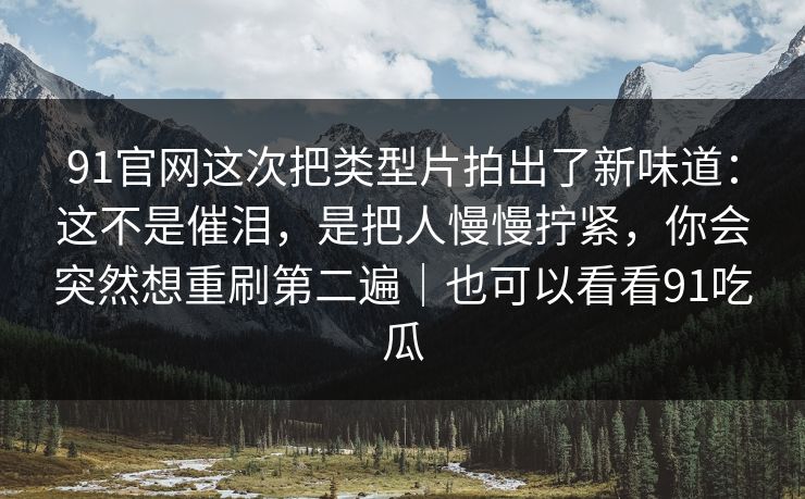91官网这次把类型片拍出了新味道：这不是催泪，是把人慢慢拧紧，你会突然想重刷第二遍｜也可以看看91吃瓜