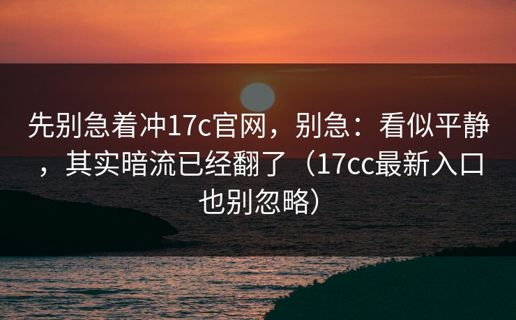 先别急着冲17c官网，别急：看似平静，其实暗流已经翻了（17cc最新入口也别忽略）