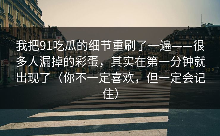我把91吃瓜的细节重刷了一遍——很多人漏掉的彩蛋，其实在第一分钟就出现了（你不一定喜欢，但一定会记住）