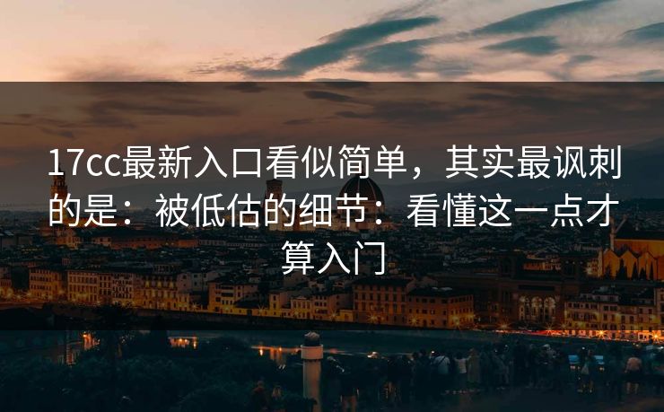 17cc最新入口看似简单，其实最讽刺的是：被低估的细节：看懂这一点才算入门