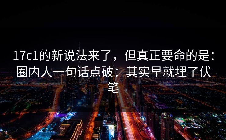 17c1的新说法来了，但真正要命的是：圈内人一句话点破：其实早就埋了伏笔