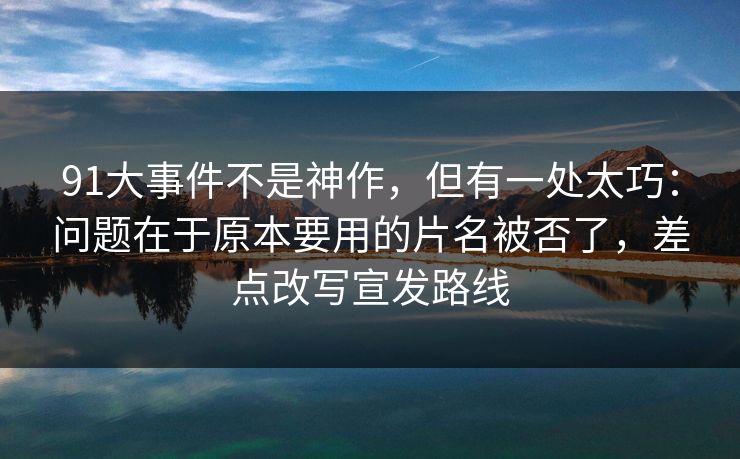 91大事件不是神作，但有一处太巧：问题在于原本要用的片名被否了，差点改写宣发路线