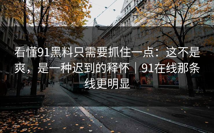 看懂91黑料只需要抓住一点：这不是爽，是一种迟到的释怀｜91在线那条线更明显