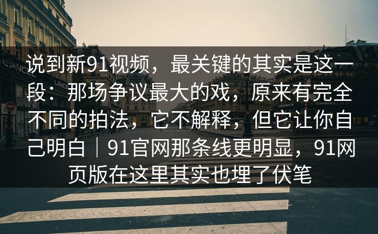 说到新91视频，最关键的其实是这一段：那场争议最大的戏，原来有完全不同的拍法，它不解释，但它让你自己明白｜91官网那条线更明显，91网页版在这里其实也埋了伏笔