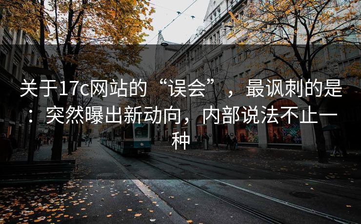 关于17c网站的“误会”，最讽刺的是：突然曝出新动向，内部说法不止一种