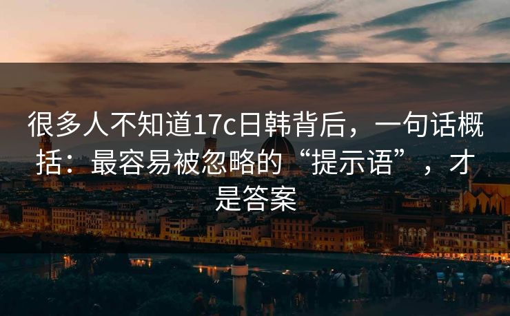 很多人不知道17c日韩背后，一句话概括：最容易被忽略的“提示语”，才是答案