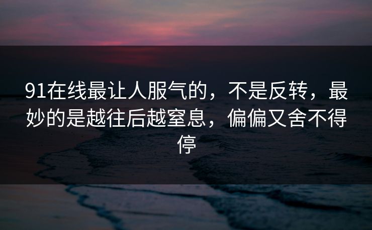 91在线最让人服气的，不是反转，最妙的是越往后越窒息，偏偏又舍不得停