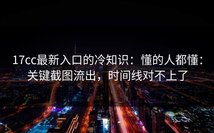 17cc最新入口的冷知识：懂的人都懂：关键截图流出，时间线对不上了