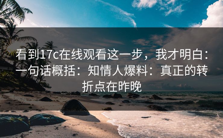 看到17c在线观看这一步，我才明白：一句话概括：知情人爆料：真正的转折点在昨晚