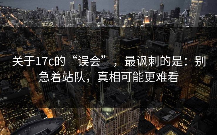 关于17c的“误会”，最讽刺的是：别急着站队，真相可能更难看