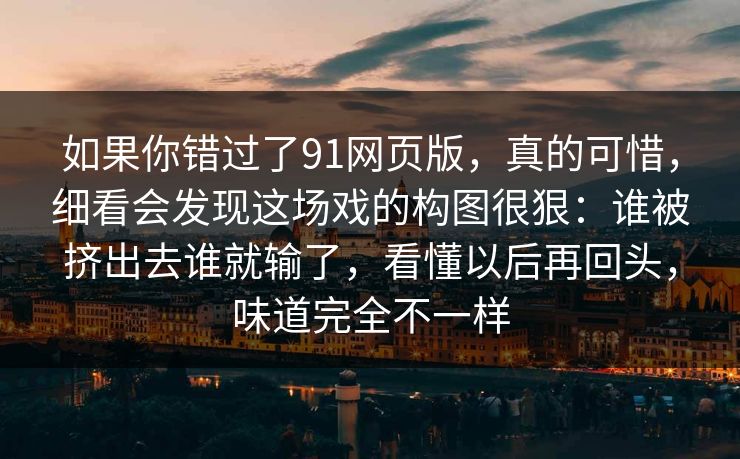 如果你错过了91网页版，真的可惜，细看会发现这场戏的构图很狠：谁被挤出去谁就输了，看懂以后再回头，味道完全不一样