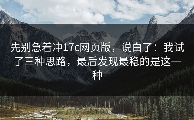 先别急着冲17c网页版，说白了：我试了三种思路，最后发现最稳的是这一种