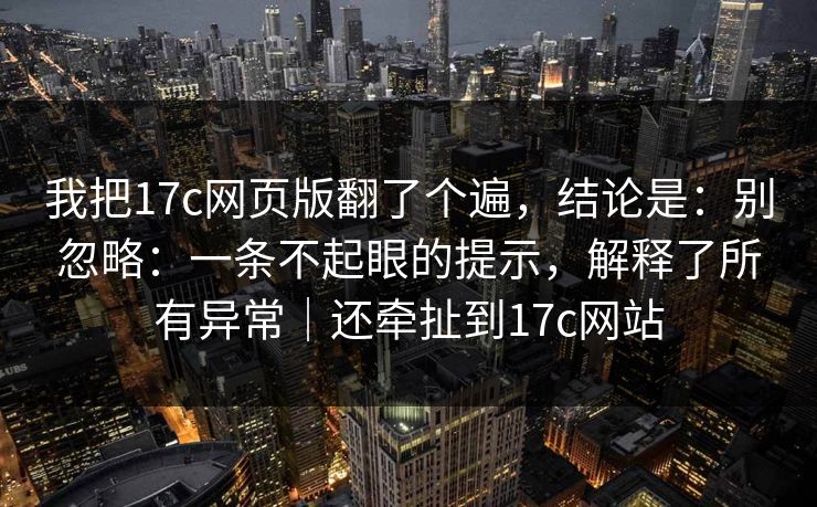 我把17c网页版翻了个遍，结论是：别忽略：一条不起眼的提示，解释了所有异常｜还牵扯到17c网站