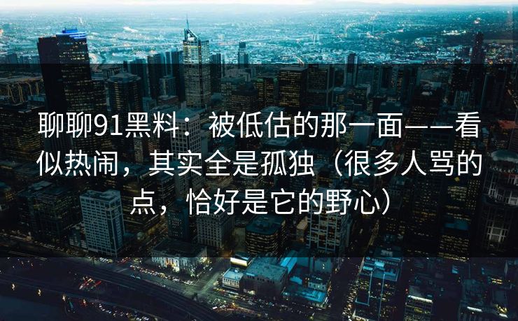 聊聊91黑料：被低估的那一面——看似热闹，其实全是孤独（很多人骂的点，恰好是它的野心）