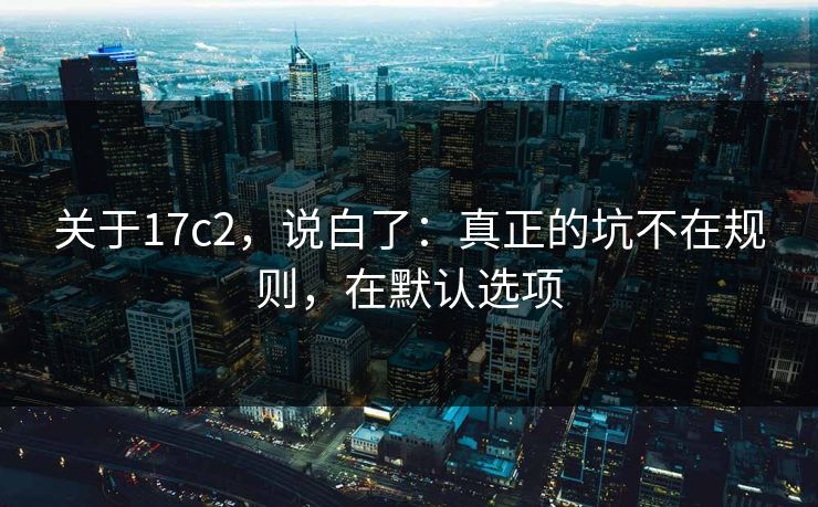 关于17c2，说白了：真正的坑不在规则，在默认选项