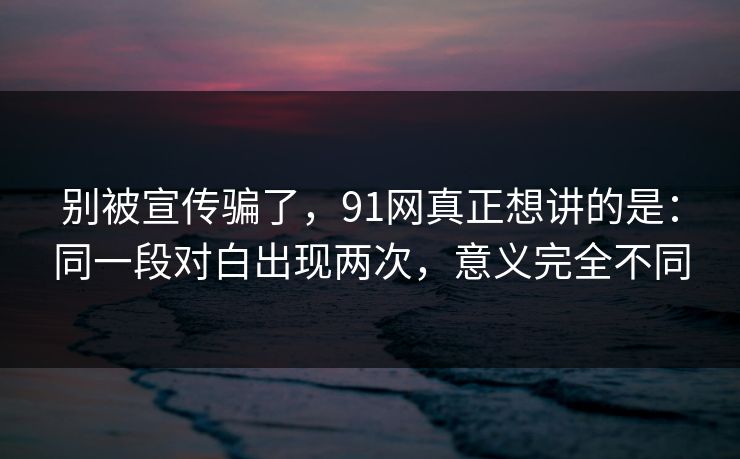 别被宣传骗了，91网真正想讲的是：同一段对白出现两次，意义完全不同