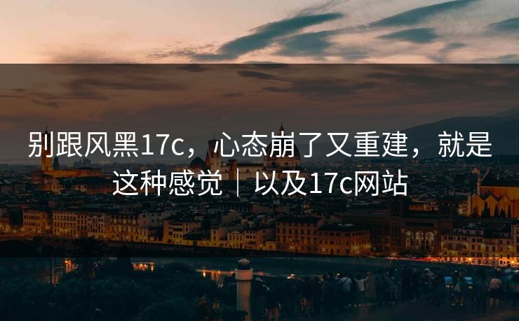 别跟风黑17c，心态崩了又重建，就是这种感觉｜以及17c网站