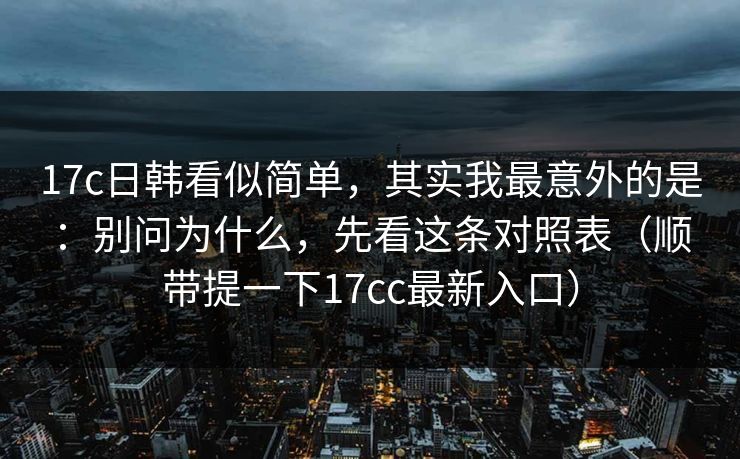 17c日韩看似简单，其实我最意外的是：别问为什么，先看这条对照表（顺带提一下17cc最新入口）