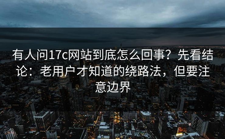 有人问17c网站到底怎么回事？先看结论：老用户才知道的绕路法，但要注意边界