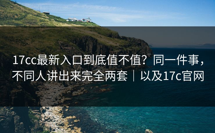 17cc最新入口到底值不值？同一件事，不同人讲出来完全两套｜以及17c官网