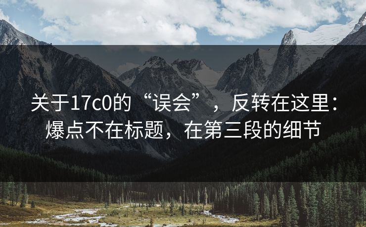 关于17c0的“误会”，反转在这里：爆点不在标题，在第三段的细节