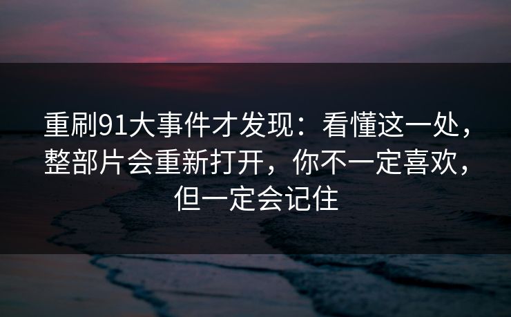 重刷91大事件才发现：看懂这一处，整部片会重新打开，你不一定喜欢，但一定会记住