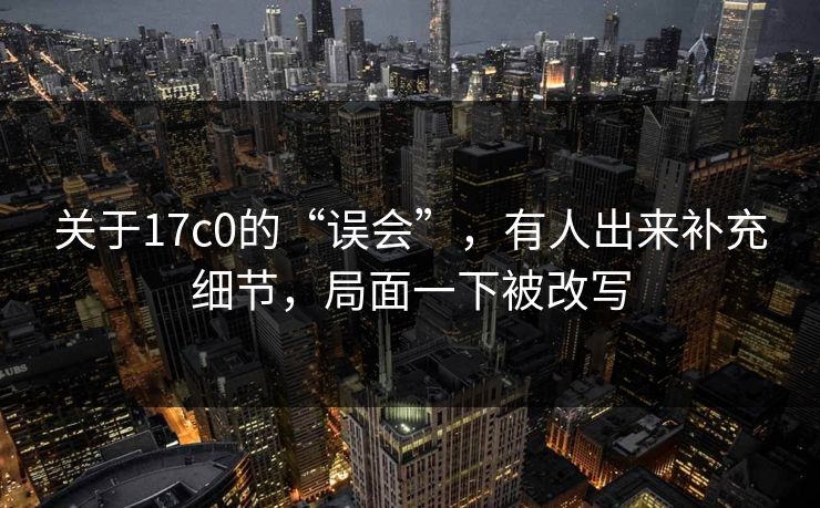 关于17c0的“误会”，有人出来补充细节，局面一下被改写
