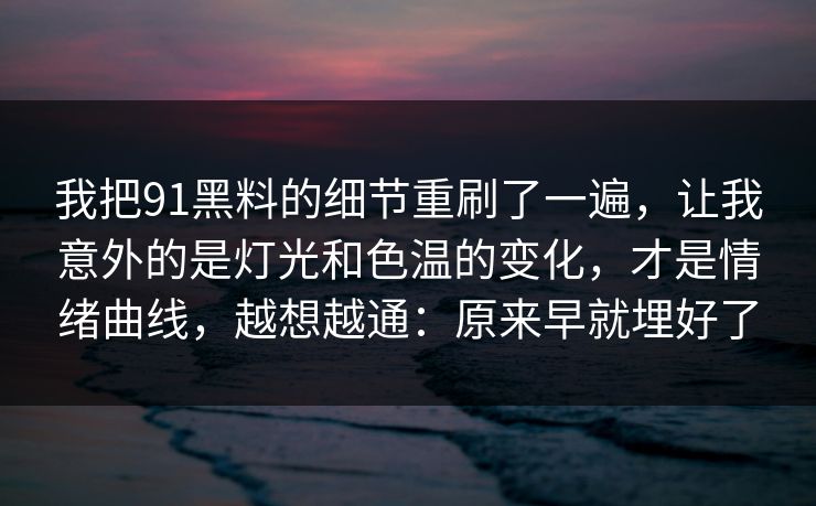 我把91黑料的细节重刷了一遍，让我意外的是灯光和色温的变化，才是情绪曲线，越想越通：原来早就埋好了