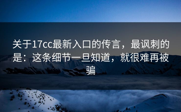 关于17cc最新入口的传言，最讽刺的是：这条细节一旦知道，就很难再被骗