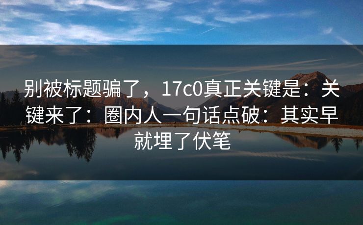 别被标题骗了，17c0真正关键是：关键来了：圈内人一句话点破：其实早就埋了伏笔
