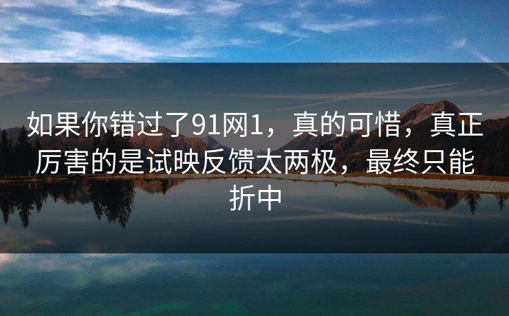 如果你错过了91网1，真的可惜，真正厉害的是试映反馈太两极，最终只能折中
