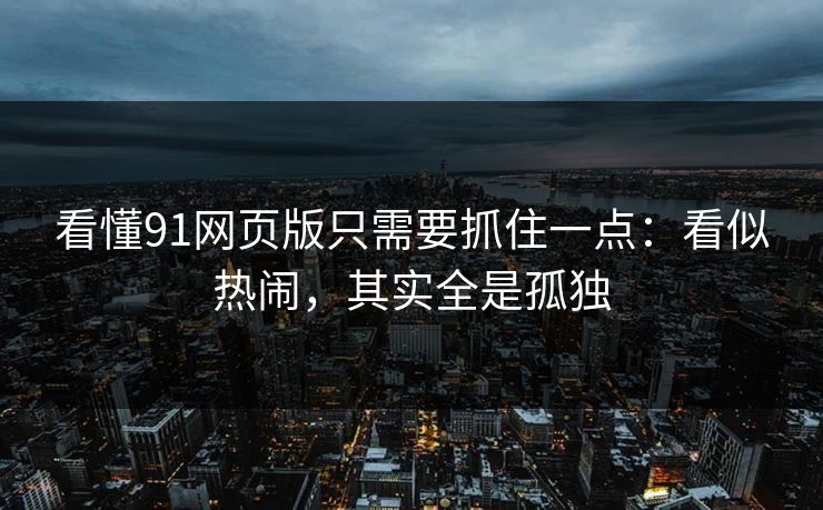 看懂91网页版只需要抓住一点：看似热闹，其实全是孤独