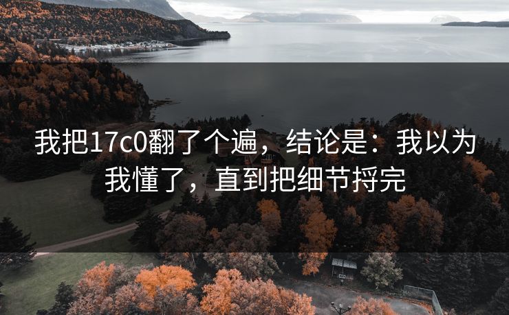我把17c0翻了个遍，结论是：我以为我懂了，直到把细节捋完