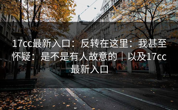 17cc最新入口：反转在这里：我甚至怀疑：是不是有人故意的｜以及17cc最新入口