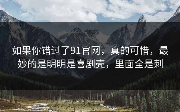 如果你错过了91官网，真的可惜，最妙的是明明是喜剧壳，里面全是刺