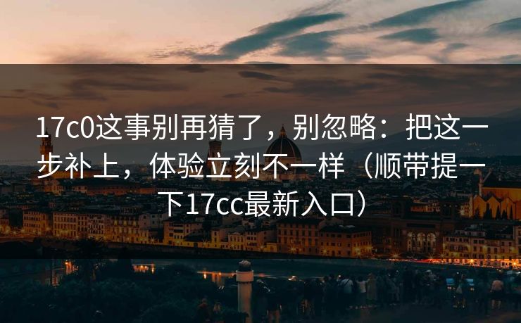 17c0这事别再猜了，别忽略：把这一步补上，体验立刻不一样（顺带提一下17cc最新入口）