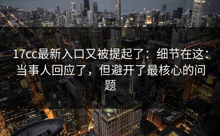 17cc最新入口又被提起了:细节在这:当事人回应了,但避开了最核心的问题 17cc最新入口又被提起了:细节在这:当事人回应了,但避开了最核心的问题