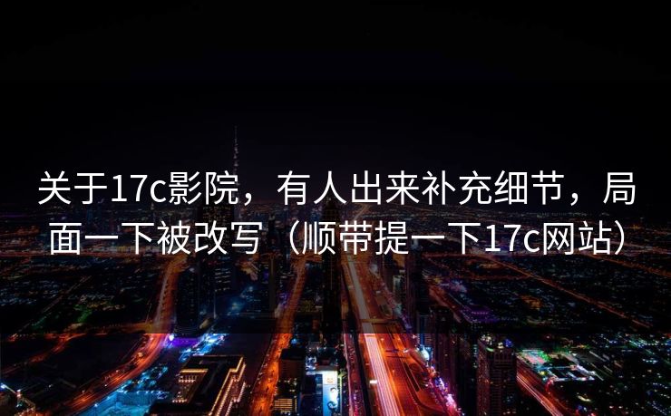 关于17c影院,有人出来补充细节,局面一下被改写(顺带提一下17c网站) 关于17c影院,有人出来补充细节,局面一下被改写(顺带提一下17c网站)